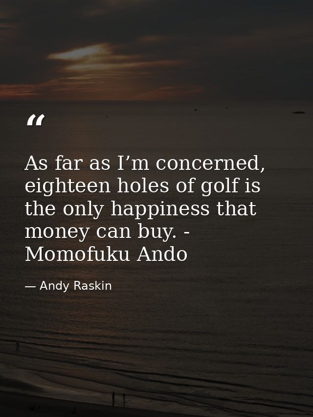 As far as I’m concerned, eighteen holes of golf is the only happiness that money can buy. - Momofuku Ando — Andy Raskin