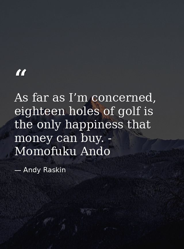 As far as I’m concerned, eighteen holes of golf is the only happiness that money can buy. - Momofuku Ando — Andy Raskin