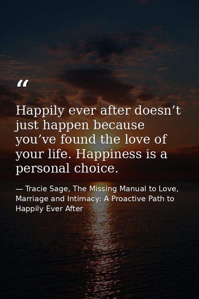 Happily ever after doesn’t just happen because you’ve found the love of your life. Happiness is a personal choice. — Tracie Sage, The Missing Manual to Love, Marriage and Intimacy: A Proactive Path to Happily Ever After