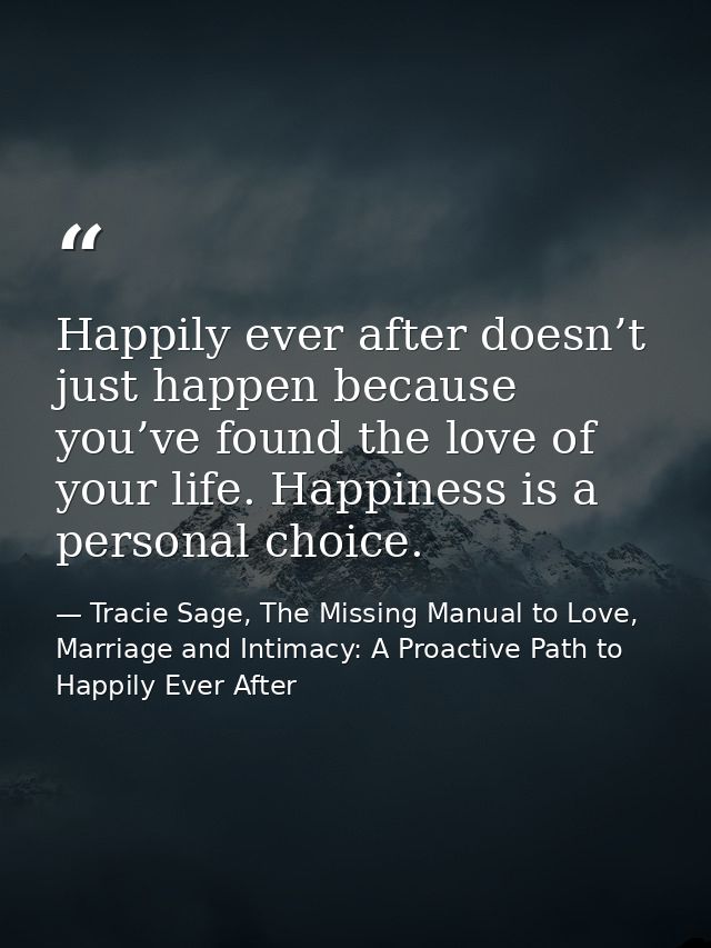 Happily ever after doesn’t just happen because you’ve found the love of your life. Happiness is a personal choice. — Tracie Sage, The Missing Manual to Love, Marriage and Intimacy: A Proactive Path to Happily Ever After