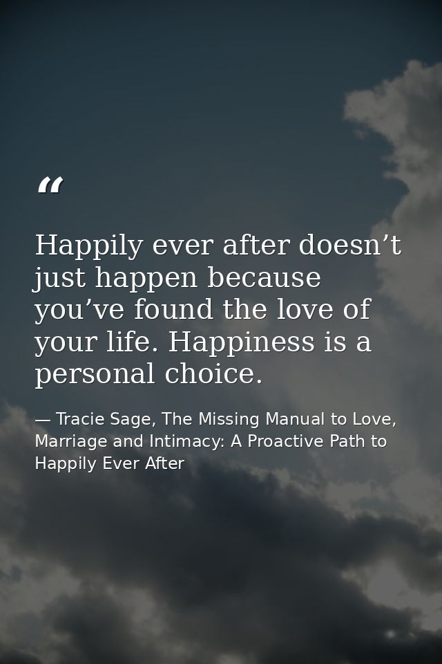 Happily ever after doesn’t just happen because you’ve found the love of your life. Happiness is a personal choice. — Tracie Sage, The Missing Manual to Love, Marriage and Intimacy: A Proactive Path to Happily Ever After