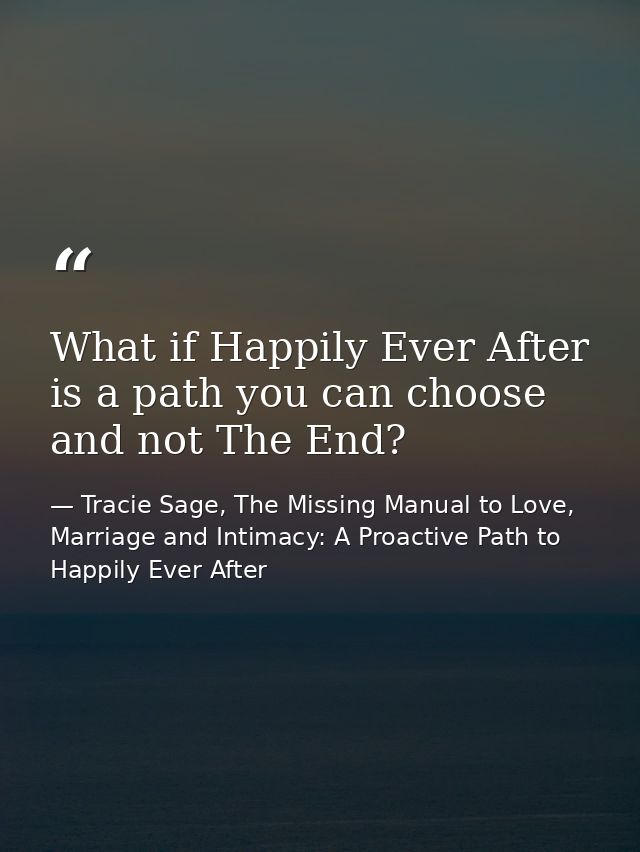 What if Happily Ever After is a path you can choose and not The End? — Tracie Sage, The Missing Manual to Love, Marriage and Intimacy: A Proactive Path to Happily Ever After