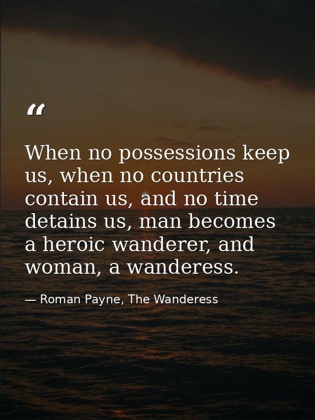 When no possessions keep us, when no countries contain us, and no time detains us, man becomes a heroic wanderer, and wo — Roman Payne, The Wanderess