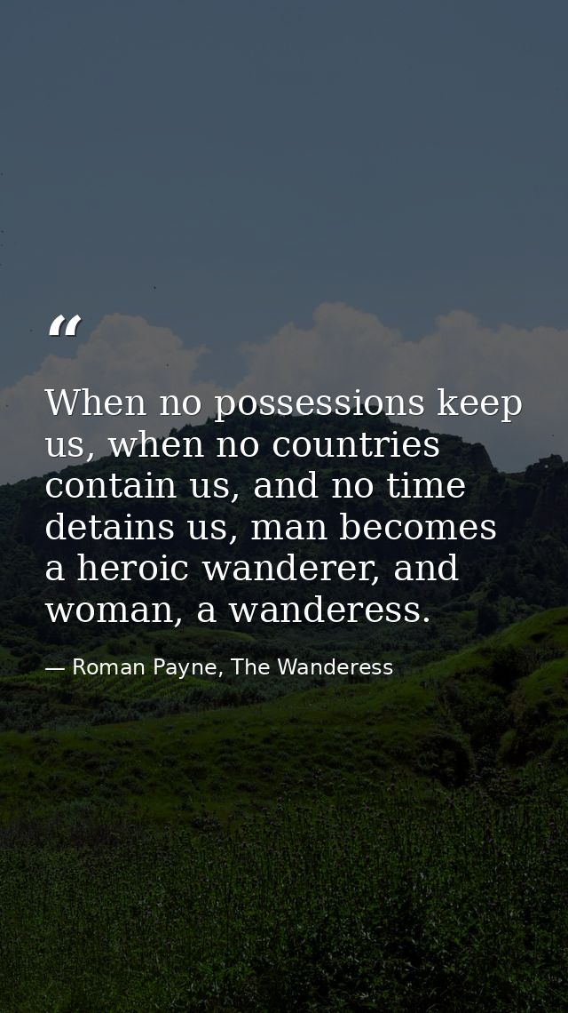 When no possessions keep us, when no countries contain us, and no time detains us, man becomes a heroic wanderer, and wo — Roman Payne, The Wanderess
