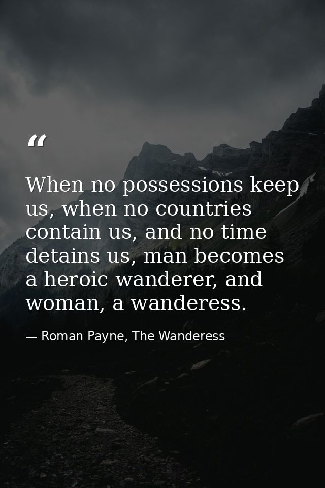 When no possessions keep us, when no countries contain us, and no time detains us, man becomes a heroic wanderer, and wo — Roman Payne, The Wanderess
