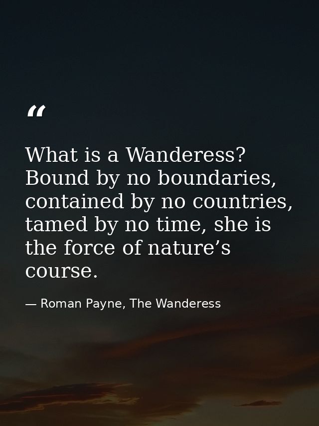 What is a Wanderess? Bound by no boundaries, contained by no countries, tamed by no time, she is the force of nature’s c — Roman Payne, The Wanderess
