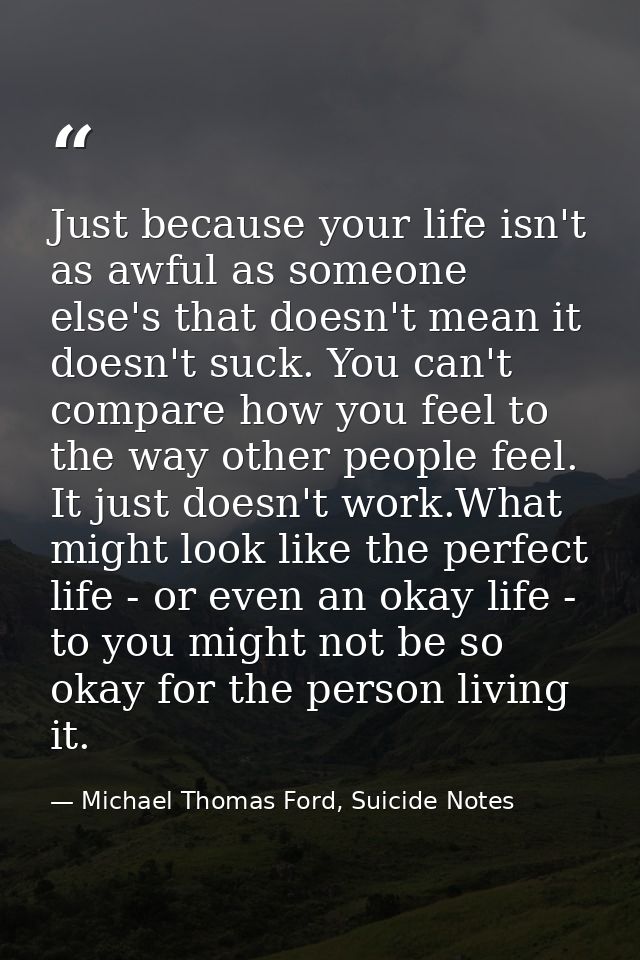 Just because your life isn't as awful as someone else's that doesn't mean it doesn't suck. You can't compare how you fee — Michael Thomas Ford, Suicide Notes