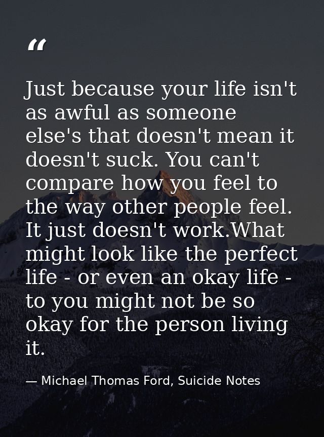 Just because your life isn't as awful as someone else's that doesn't mean it doesn't suck. You can't compare how you fee — Michael Thomas Ford, Suicide Notes
