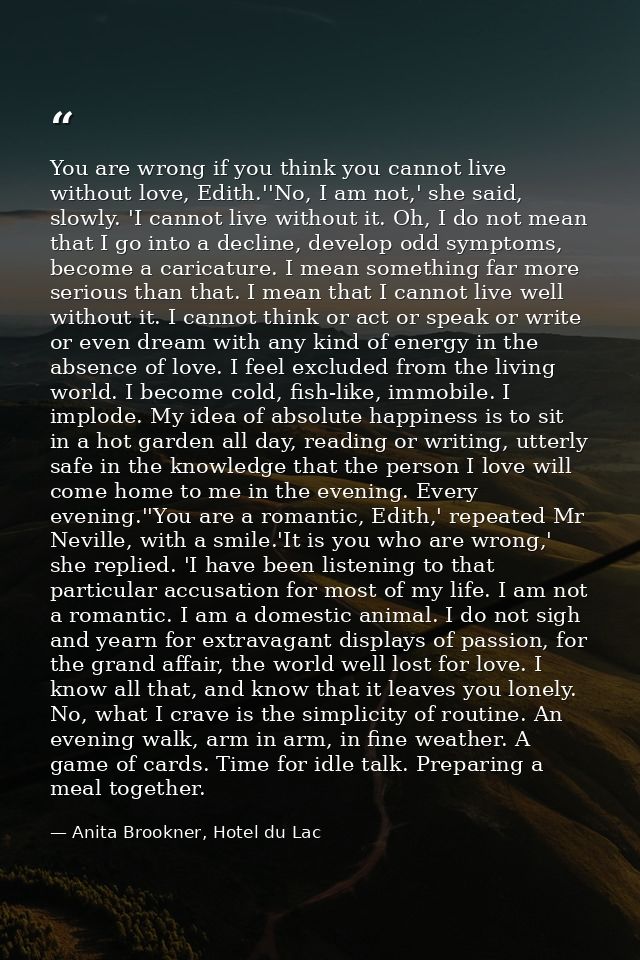 You are wrong if you think you cannot live without love, Edith.''No, I am not,' she said, slowly. 'I cannot live without — Anita Brookner, Hotel du Lac