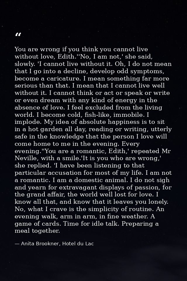 You are wrong if you think you cannot live without love, Edith.''No, I am not,' she said, slowly. 'I cannot live without — Anita Brookner, Hotel du Lac