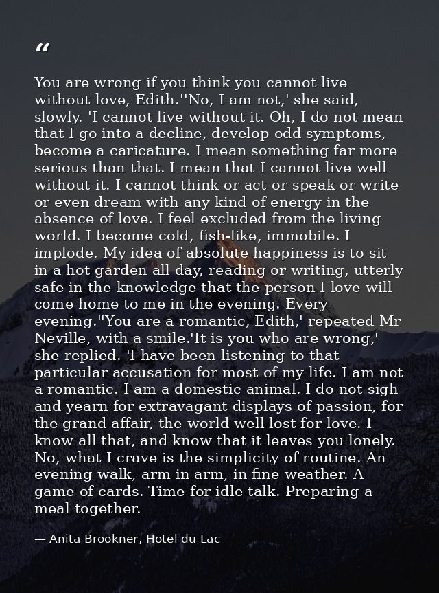You are wrong if you think you cannot live without love, Edith.''No, I am not,' she said, slowly. 'I cannot live without — Anita Brookner, Hotel du Lac