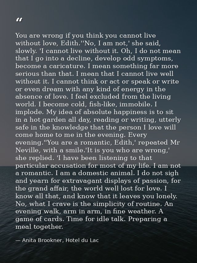 You are wrong if you think you cannot live without love, Edith.''No, I am not,' she said, slowly. 'I cannot live without — Anita Brookner, Hotel du Lac
