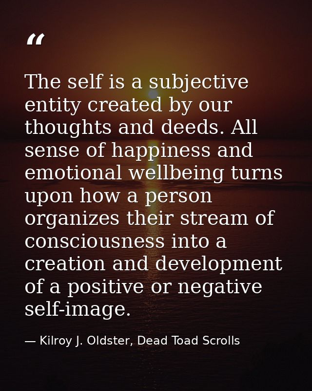 The self is a subjective entity created by our thoughts and deeds. All sense of happiness and emotional wellbeing turns  — Kilroy J. Oldster, Dead Toad Scrolls