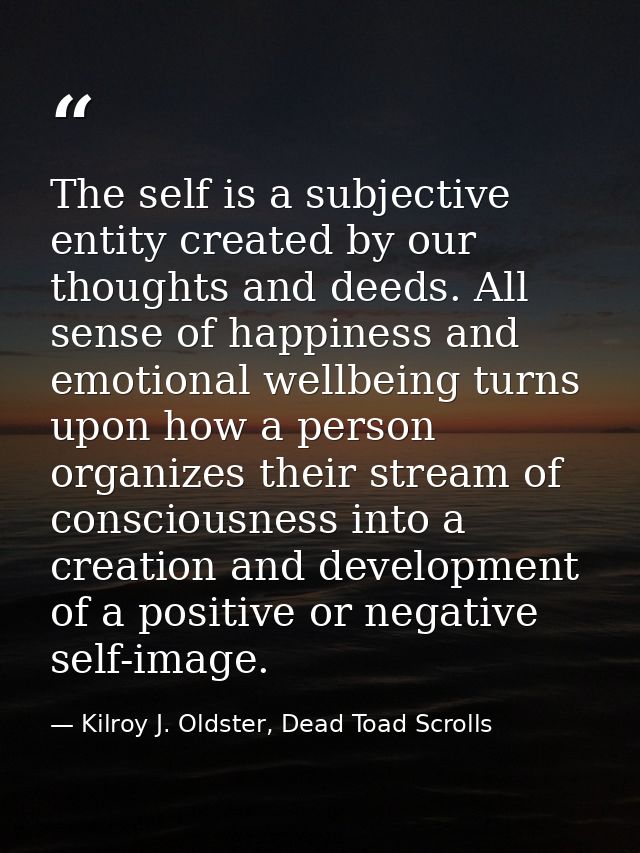 The self is a subjective entity created by our thoughts and deeds. All sense of happiness and emotional wellbeing turns  — Kilroy J. Oldster, Dead Toad Scrolls