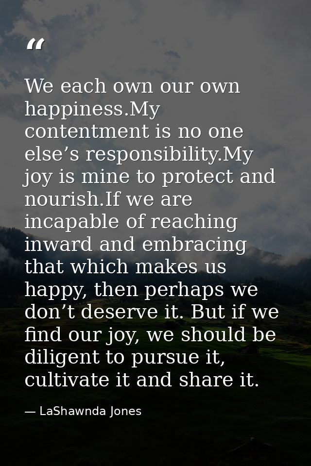 We each own our own happiness.My contentment is no one else’s responsibility.My joy is mine to protect and nourish.If we — LaShawnda Jones