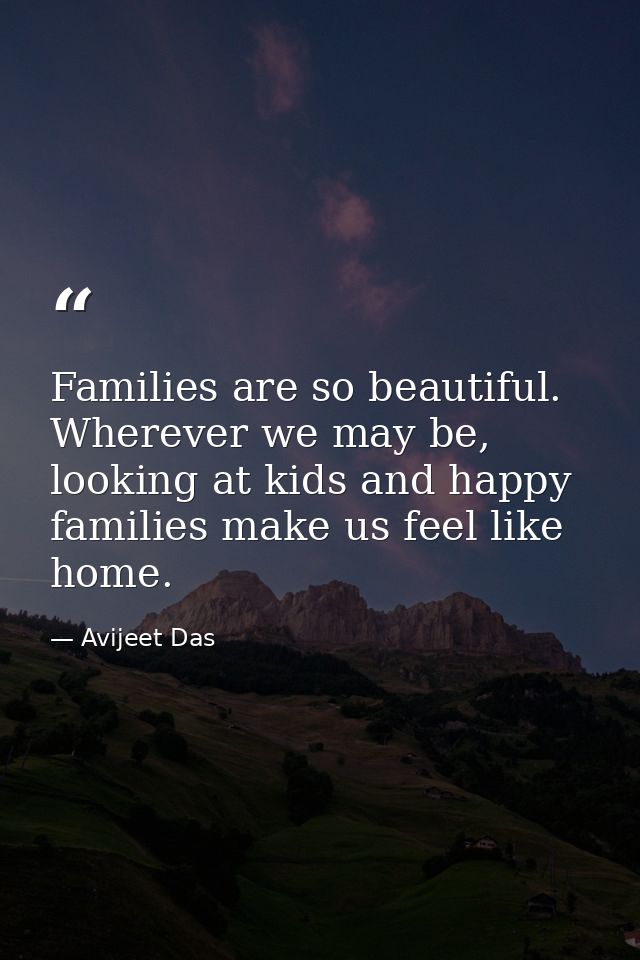 Families are so beautiful. Wherever we may be, looking at kids and happy families make us feel like home. — Avijeet Das