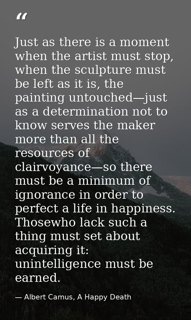 Just as there is a moment when the artist must stop, when the sculpture must be left as it is, the painting untouched—ju — Albert Camus, A Happy Death