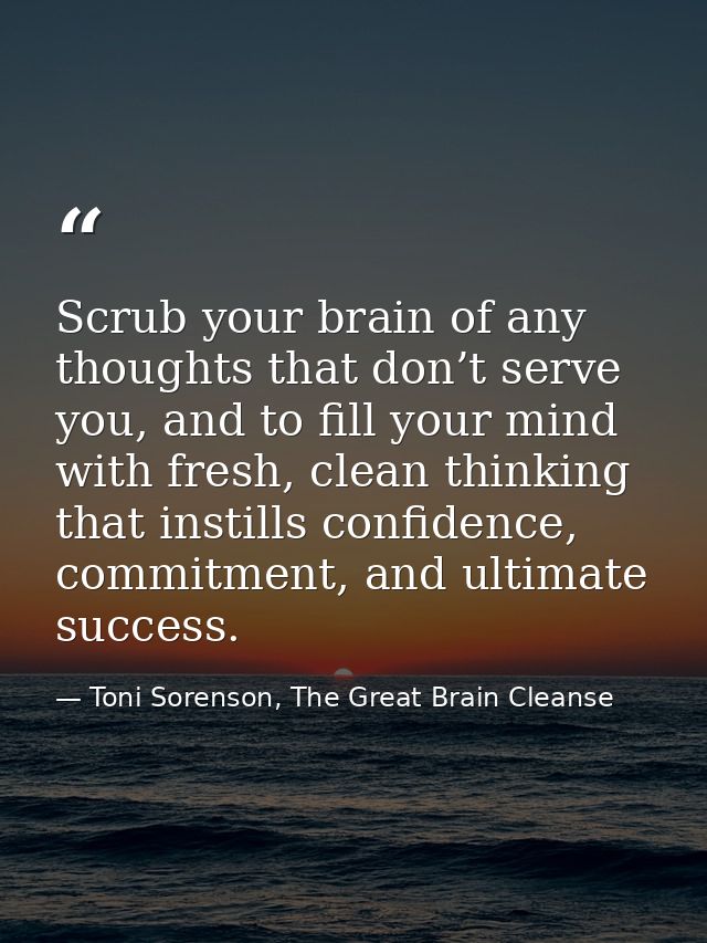 Scrub your brain of any thoughts that don’t serve you, and to fill your mind with fresh, clean thinking that instills co — Toni Sorenson, The Great Brain Cleanse