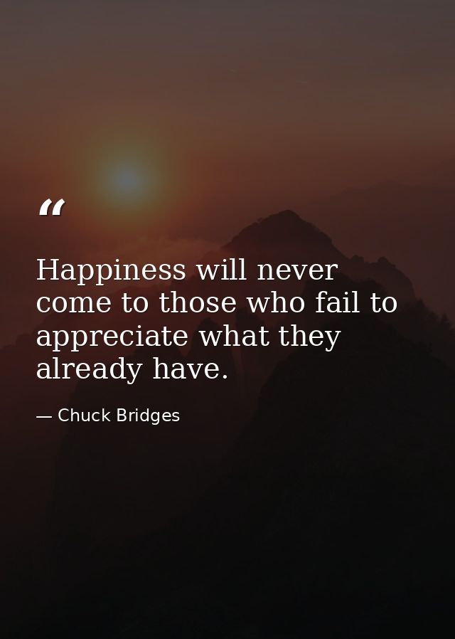 Happiness will never come to those who fail to appreciate what they already have. — Chuck Bridges