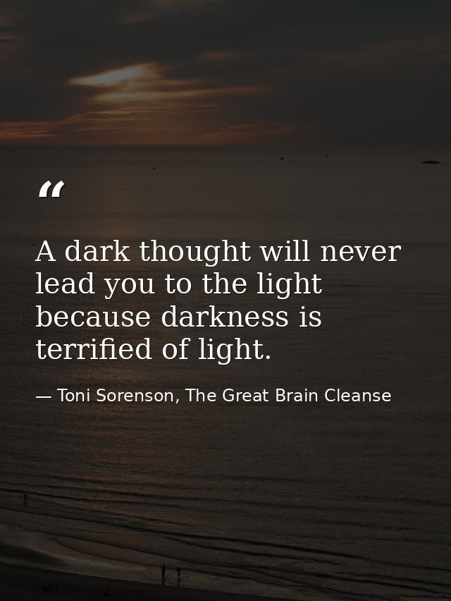 A dark thought will never lead you to the light because darkness is terrified of light. — Toni Sorenson, The Great Brain Cleanse