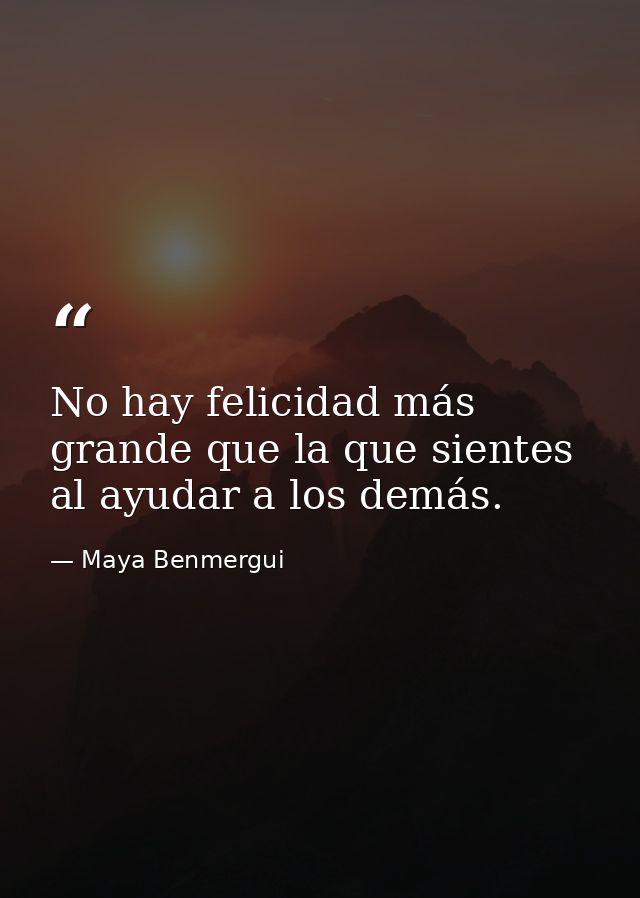No hay felicidad más grande que la que sientes al ayudar a los demás. — Maya Benmergui