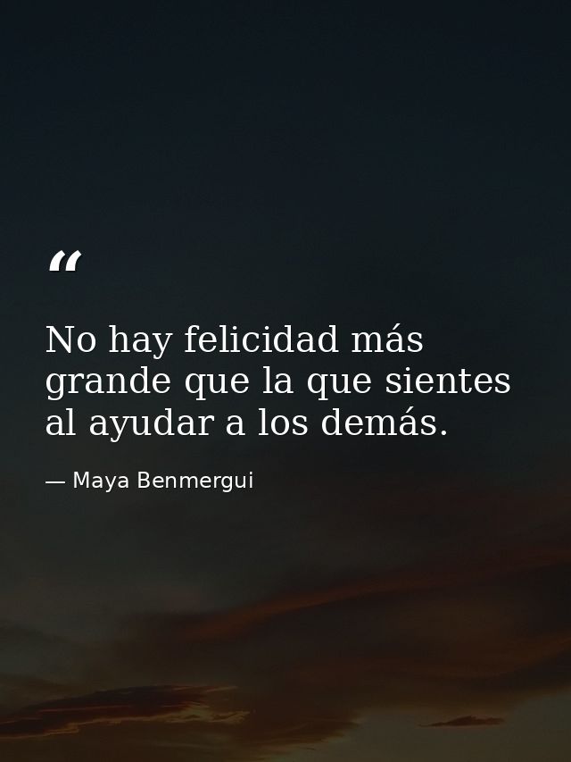 No hay felicidad más grande que la que sientes al ayudar a los demás. — Maya Benmergui