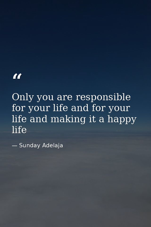 Only you are responsible for your life and for your life and making it a happy life — Sunday Adelaja