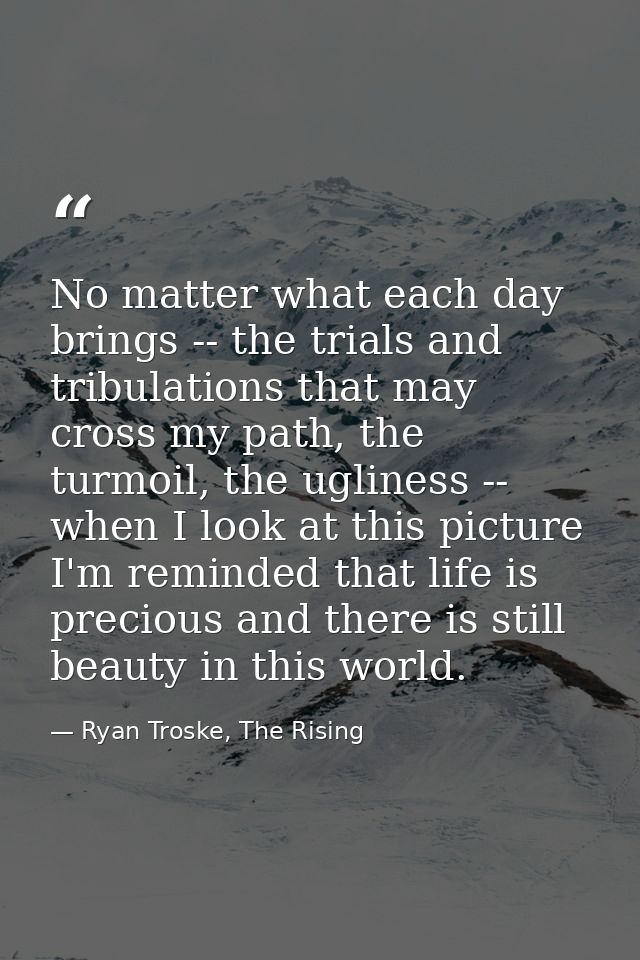 No matter what each day brings -- the trials and tribulations that may cross my path, the turmoil, the ugliness -- when  — Ryan Troske, The Rising