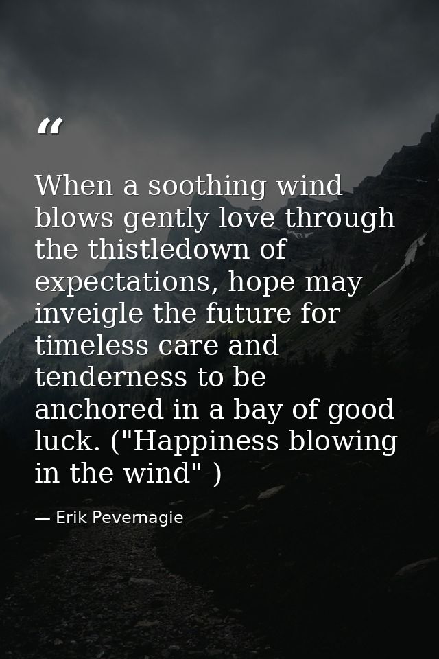 When a soothing wind blows gently love through the thistledown of expectations, hope may inveigle the future for timeles — Erik Pevernagie