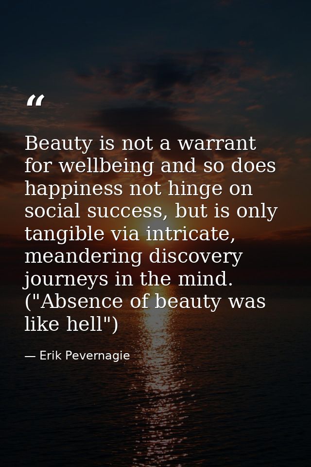 Beauty is not a warrant for wellbeing and so does happiness not hinge on social success, but is only tangible via intric — Erik Pevernagie
