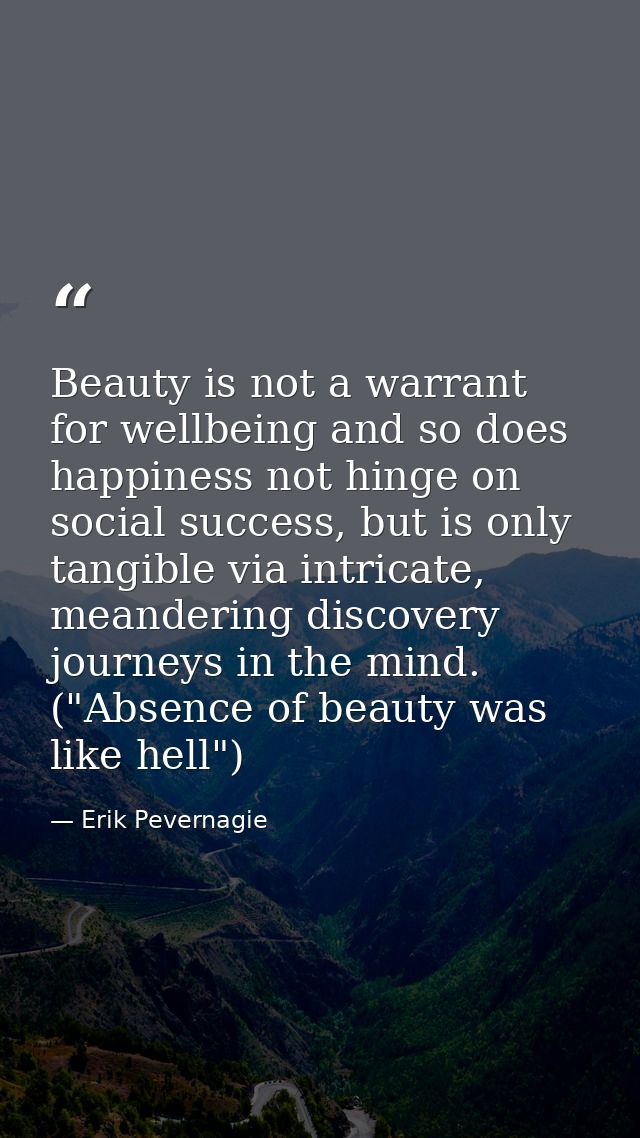 Beauty is not a warrant for wellbeing and so does happiness not hinge on social success, but is only tangible via intric — Erik Pevernagie