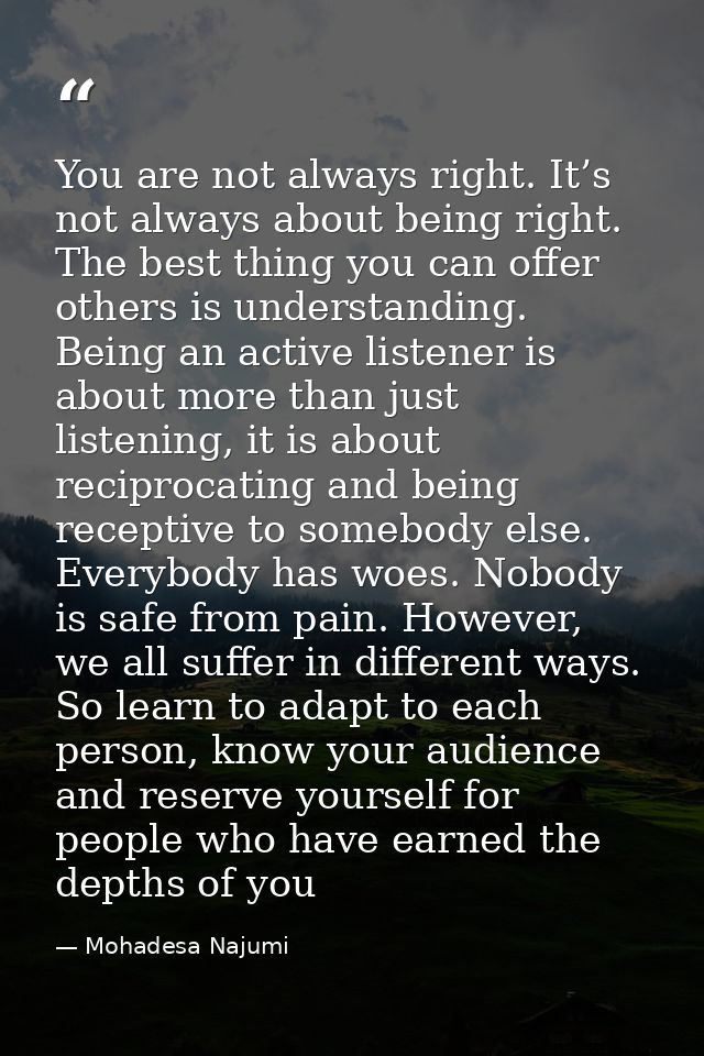 You are not always right. It’s not always about being right. The best thing you can offer others is understanding. Being — Mohadesa Najumi