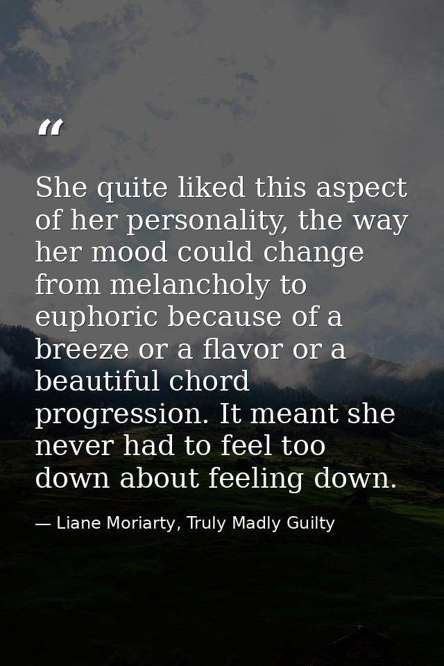 She quite liked this aspect of her personality, the way her mood could change from melancholy to euphoric because of a b — Liane Moriarty, Truly Madly Guilty