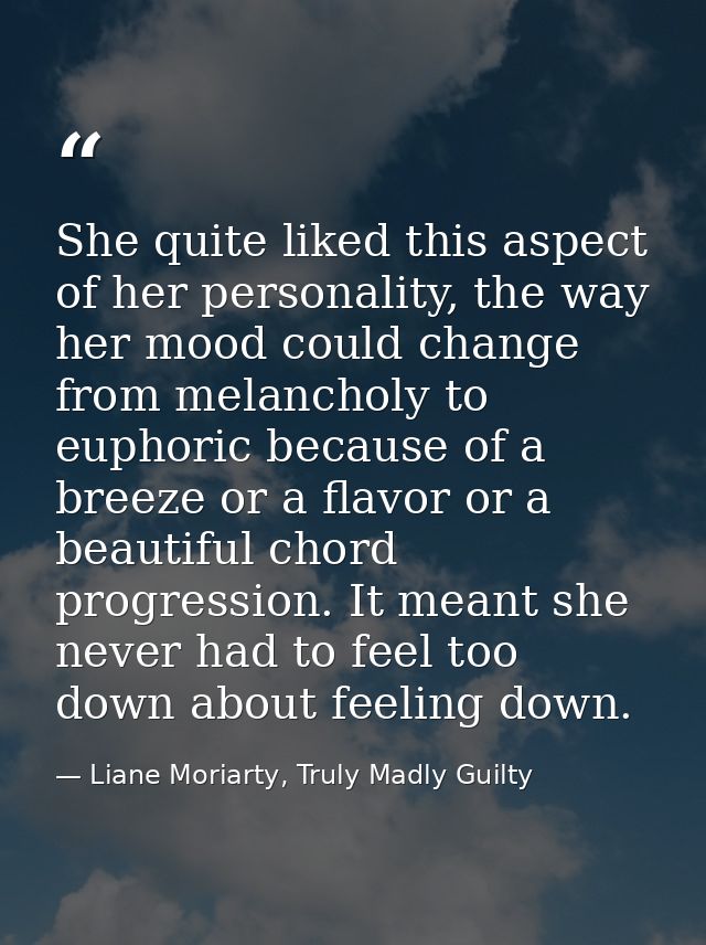 She quite liked this aspect of her personality, the way her mood could change from melancholy to euphoric because of a b — Liane Moriarty, Truly Madly Guilty