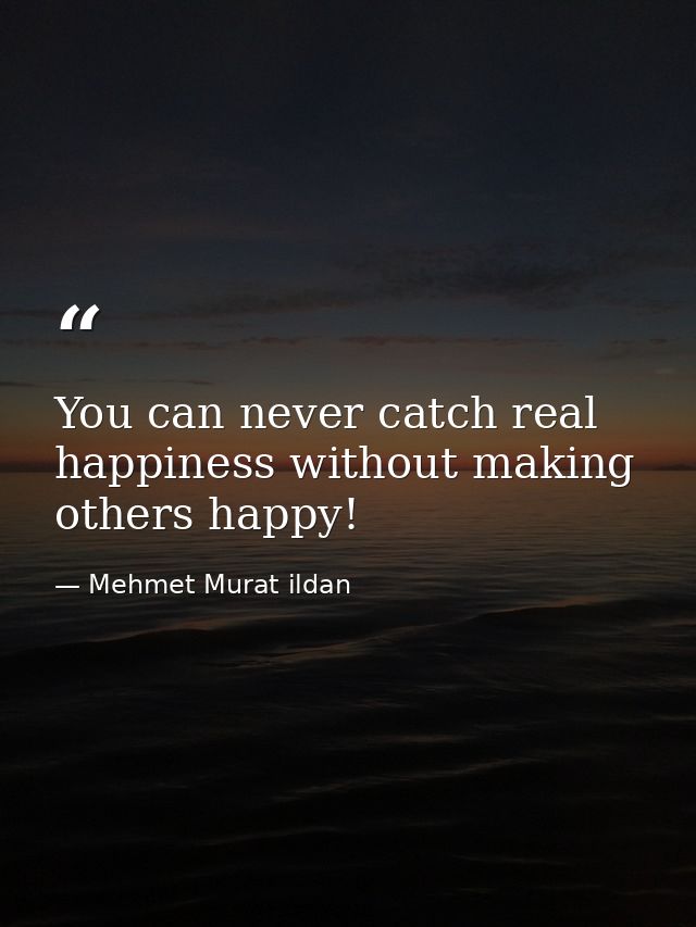 You can never catch real happiness without making others happy! — Mehmet Murat ildan