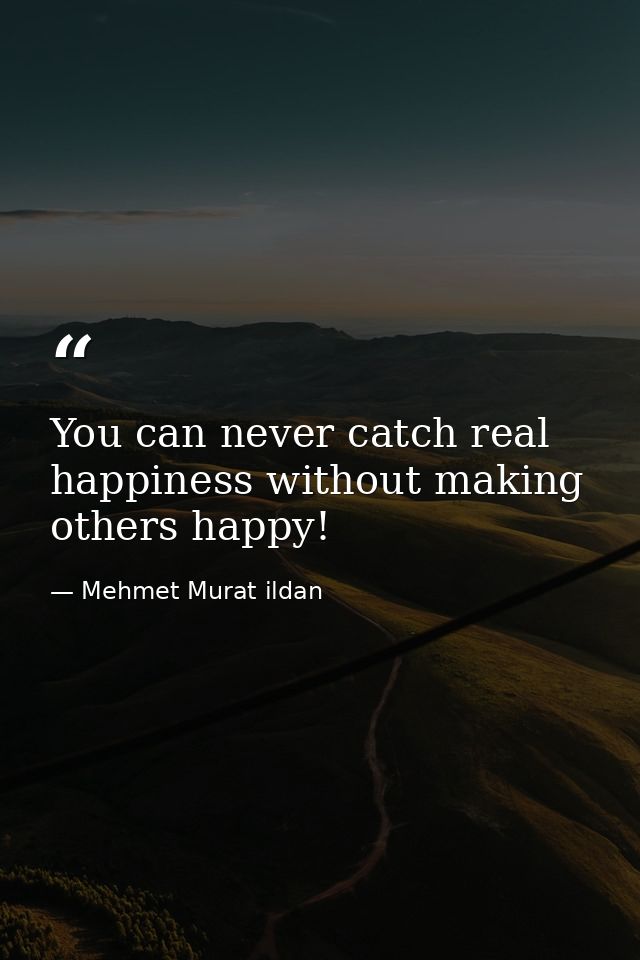 You can never catch real happiness without making others happy! — Mehmet Murat ildan