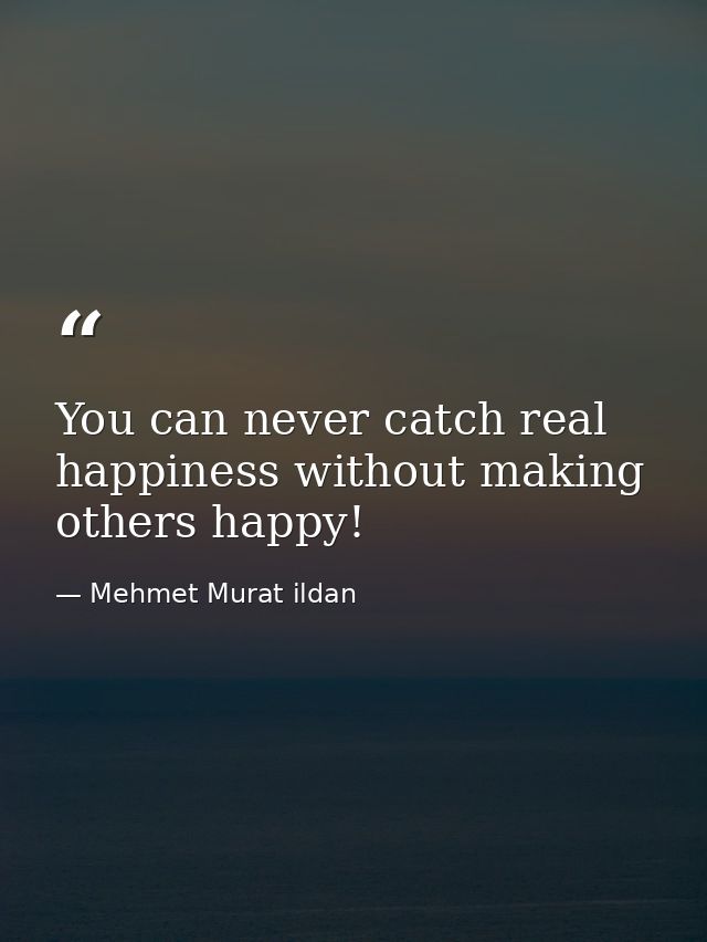 You can never catch real happiness without making others happy! — Mehmet Murat ildan