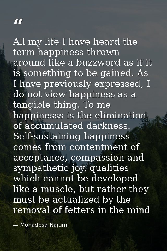 All my life I have heard the term happiness thrown around like a buzzword as if it is something to be gained. As I have  — Mohadesa Najumi