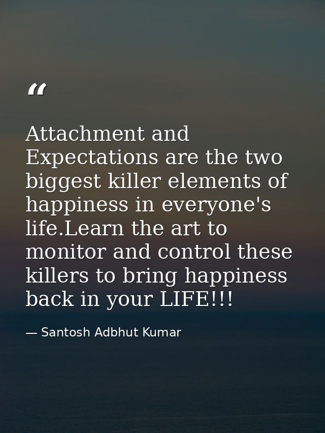 Attachment and Expectations are the two biggest killer elements of happiness in everyone's life.Learn the art to monitor — Santosh Adbhut Kumar