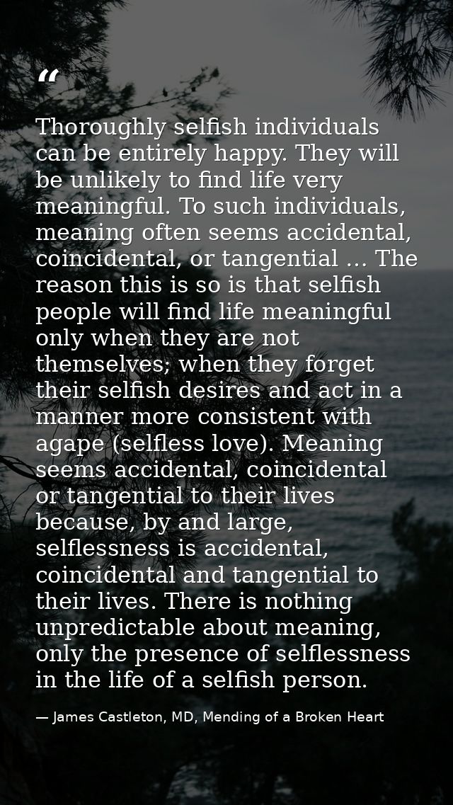 Thoroughly selfish individuals can be entirely happy. They will be unlikely to find life very meaningful. To such indivi — James Castleton, MD, Mending of a Broken Heart