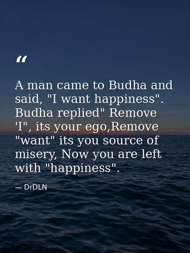A man came to Budha and said, "I want happiness". Budha replied" Remove 'I", its your ego,Remove "want" its you source o — DrDLN