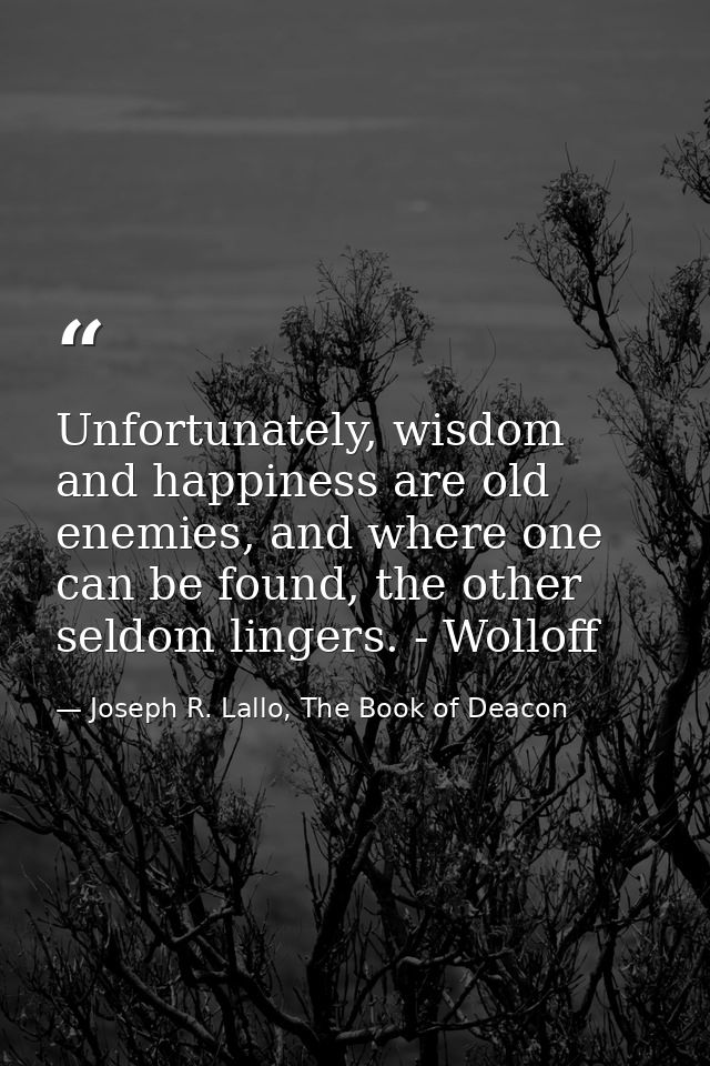 Unfortunately, wisdom and happiness are old enemies, and where one can be found, the other seldom lingers. - Wolloff — Joseph R. Lallo, The Book of Deacon