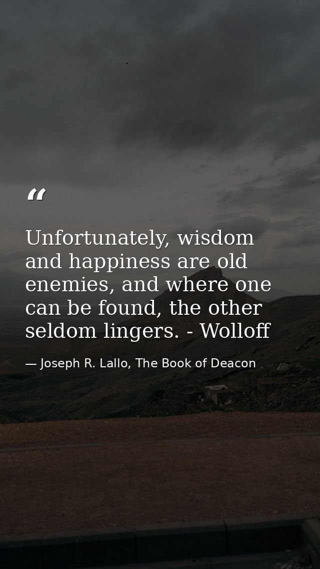 Unfortunately, wisdom and happiness are old enemies, and where one can be found, the other seldom lingers. - Wolloff — Joseph R. Lallo, The Book of Deacon