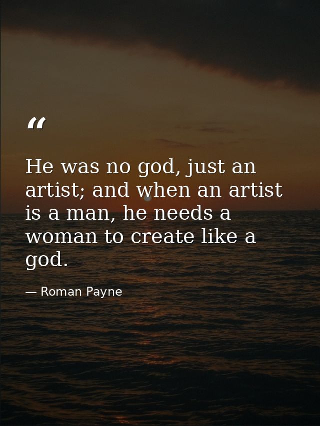 He was no god, just an artist; and when an artist is a man, he needs a woman to create like a god. — Roman Payne