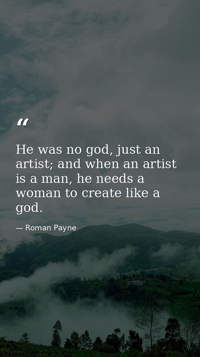 He was no god, just an artist; and when an artist is a man, he needs a woman to create like a god. — Roman Payne