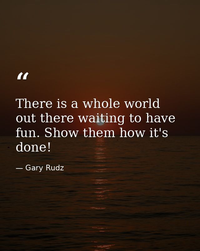 There is a whole world out there waiting to have fun. Show them how it's done! — Gary Rudz