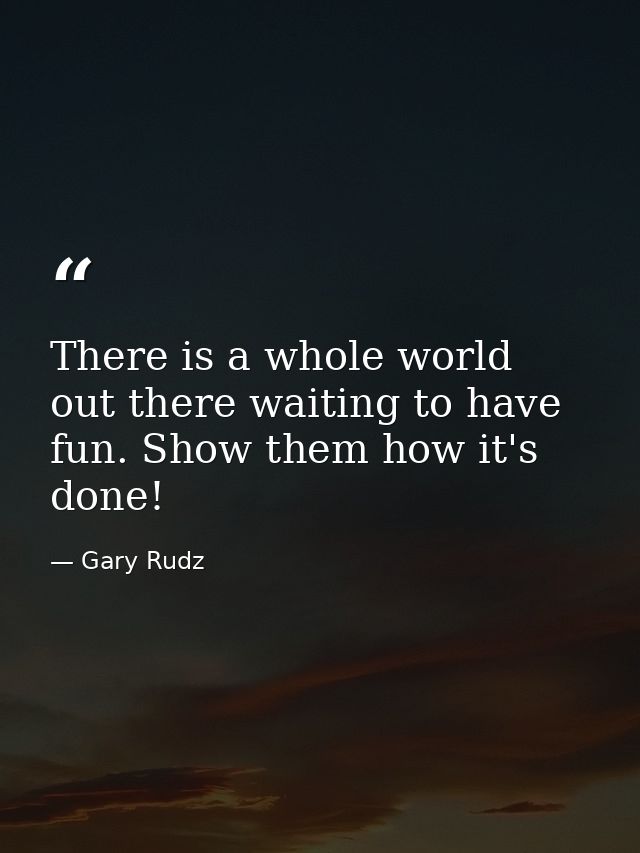 There is a whole world out there waiting to have fun. Show them how it's done! — Gary Rudz