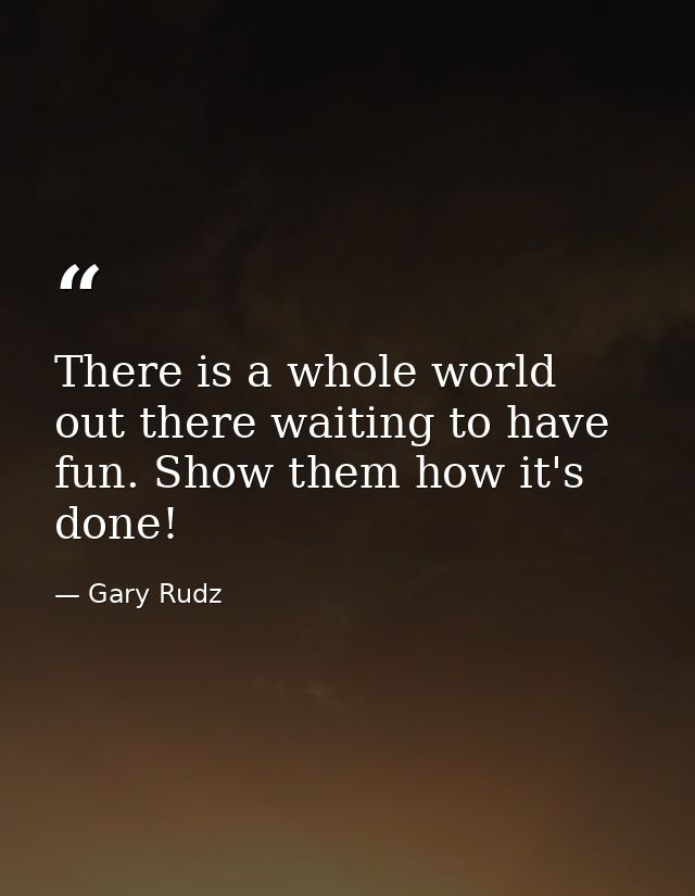 There is a whole world out there waiting to have fun. Show them how it's done! — Gary Rudz