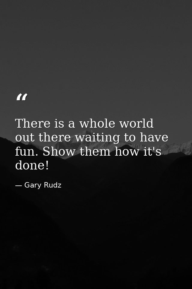 There is a whole world out there waiting to have fun. Show them how it's done! — Gary Rudz