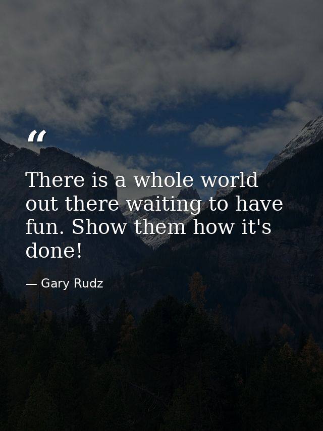 There is a whole world out there waiting to have fun. Show them how it's done! — Gary Rudz